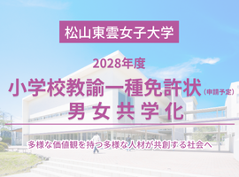 2028年4月、「松山東雲女子大学」は「松山東雲大学」（仮称）に名称変更し、小学校教諭教職課程を設置するとともに男女共学に移行します。～多様な価値観を持つ多様な人材が共創する社会へ～